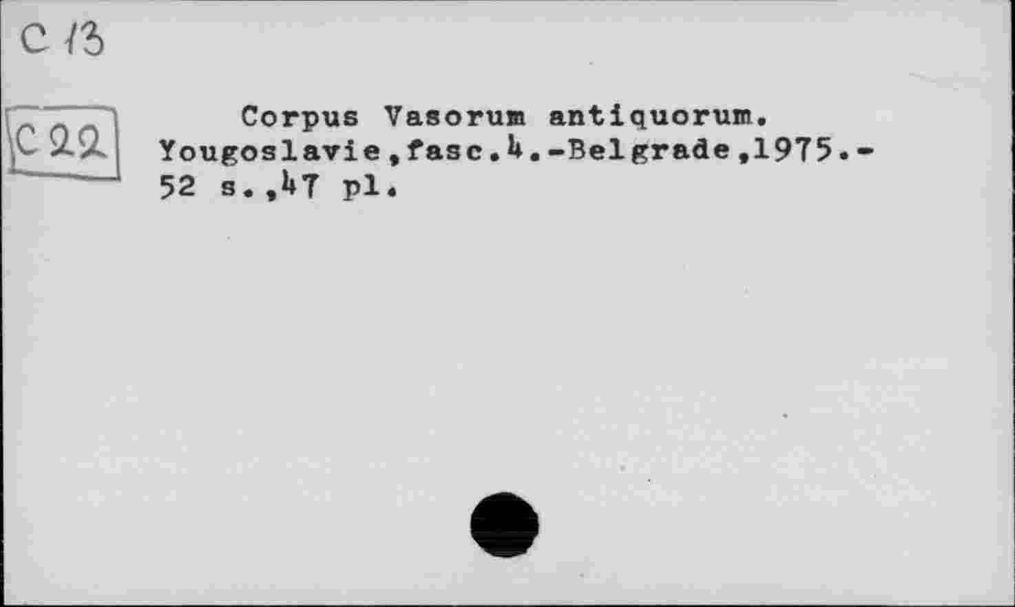 ﻿^саа.
Corpus Vasorum antiquorum.
Yougoslavie, fasc.U.-Bel grade,1975.-52 s.,l»T pl.